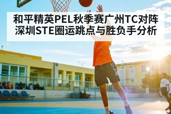 和平精英PEL秋季赛广州TC对阵深圳STE圈运跳点与胜负手分析