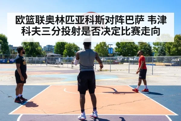 欧篮联奥林匹亚科斯对阵巴萨 韦津科夫三分投射是否决定比赛走向