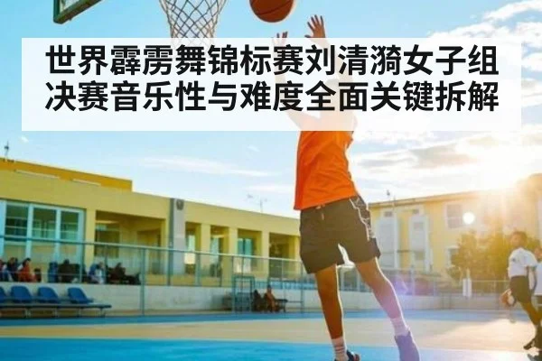 世界霹雳舞锦标赛刘清漪女子组决赛音乐性与难度全面关键拆解