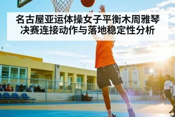 名古屋亚运体操女子平衡木周雅琴决赛连接动作与落地稳定性分析