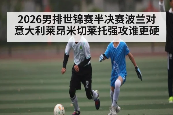 2026男排世锦赛半决赛波兰对意大利莱昂米切莱托强攻谁更硬