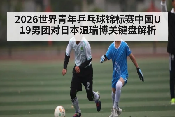2026世界青年乒乓球锦标赛中国U19男团对日本温瑞博关键盘解析
