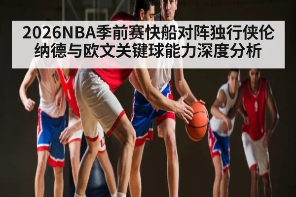 2026NBA季前赛快船对阵独行侠伦纳德与欧文关键球能力深度分析