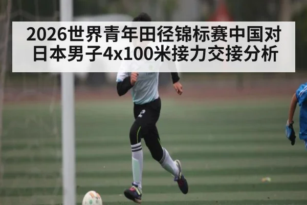 2026世界青年田径锦标赛中国对日本男子4x100米接力交接分析