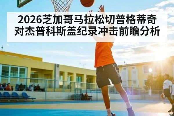 2026芝加哥马拉松切普格蒂奇对杰普科斯盖纪录冲击前瞻分析