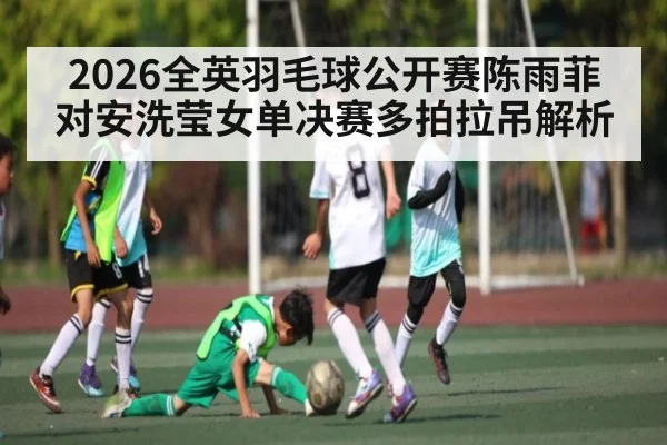2026全英羽毛球公开赛陈雨菲对安洗莹女单决赛多拍拉吊解析