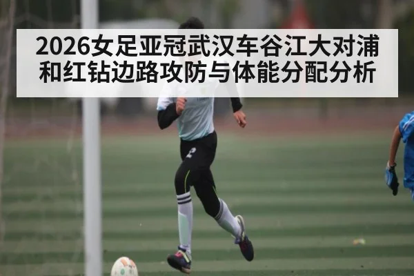 2026女足亚冠武汉车谷江大对浦和红钻边路攻防与体能分配分析