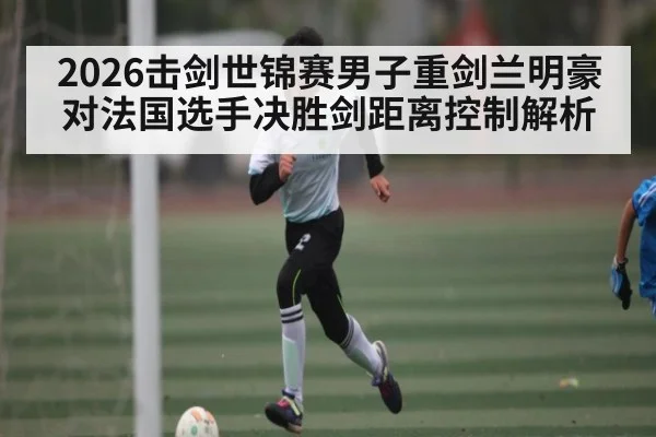 2026击剑世锦赛男子重剑兰明豪对法国选手决胜剑距离控制解析
